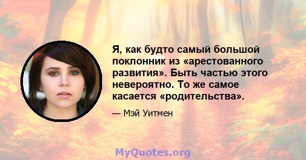 Я, как будто самый большой поклонник из «арестованного развития». Быть частью этого невероятно. То же самое касается «родительства».