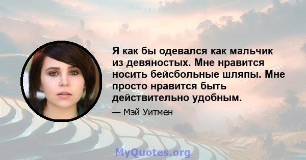 Я как бы одевался как мальчик из девяностых. Мне нравится носить бейсбольные шляпы. Мне просто нравится быть действительно удобным.