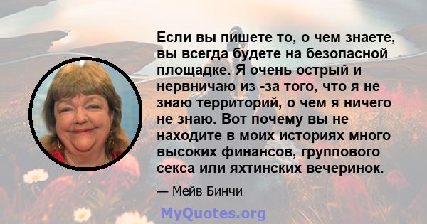 Если вы пишете то, о чем знаете, вы всегда будете на безопасной площадке. Я очень острый и нервничаю из -за того, что я не знаю территорий, о чем я ничего не знаю. Вот почему вы не находите в моих историях много высоких 