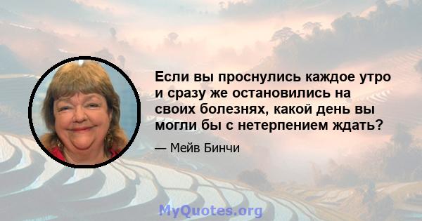 Если вы проснулись каждое утро и сразу же остановились на своих болезнях, какой день вы могли бы с нетерпением ждать?