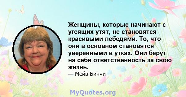 Женщины, которые начинают с угсящих утят, не становятся красивыми лебедями. То, что они в основном становятся уверенными в утках. Они берут на себя ответственность за свою жизнь.