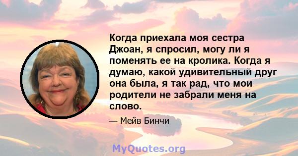 Когда приехала моя сестра Джоан, я спросил, могу ли я поменять ее на кролика. Когда я думаю, какой удивительный друг она была, я так рад, что мои родители не забрали меня на слово.