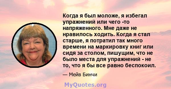 Когда я был моложе, я избегал упражнений или чего -то напряженного. Мне даже не нравилось ходить. Когда я стал старше, я потратил так много времени на маркировку книг или сидя за столом, пишущим, что не было места для