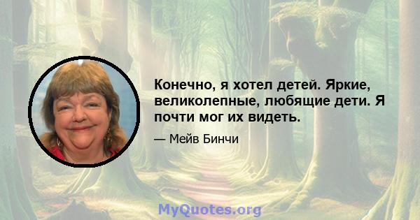 Конечно, я хотел детей. Яркие, великолепные, любящие дети. Я почти мог их видеть.