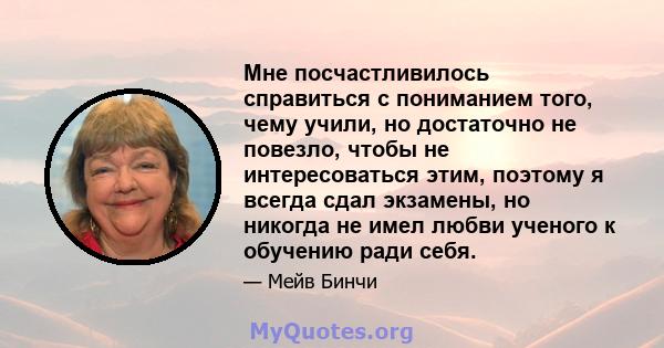 Мне посчастливилось справиться с пониманием того, чему учили, но достаточно не повезло, чтобы не интересоваться этим, поэтому я всегда сдал экзамены, но никогда не имел любви ученого к обучению ради себя.