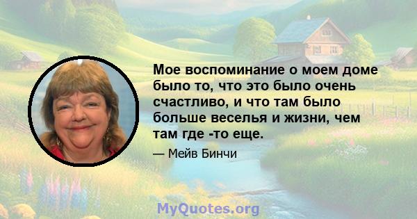 Мое воспоминание о моем доме было то, что это было очень счастливо, и что там было больше веселья и жизни, чем там где -то еще.