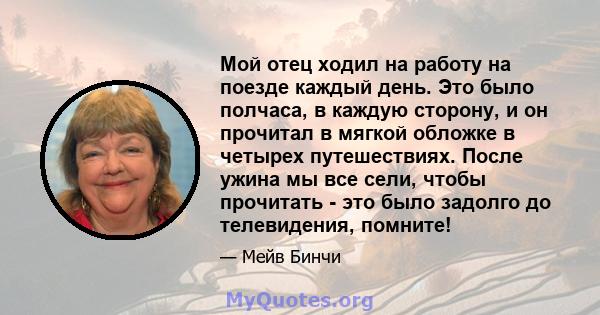 Мой отец ходил на работу на поезде каждый день. Это было полчаса, в каждую сторону, и он прочитал в мягкой обложке в четырех путешествиях. После ужина мы все сели, чтобы прочитать - это было задолго до телевидения,