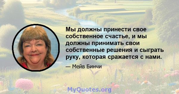 Мы должны принести свое собственное счастье, и мы должны принимать свои собственные решения и сыграть руку, которая сражается с нами.