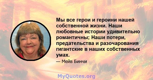 Мы все герои и героини нашей собственной жизни. Наши любовные истории удивительно романтичны; Наши потери, предательства и разочарования гигантские в наших собственных умах.