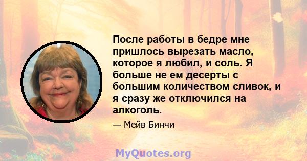 После работы в бедре мне пришлось вырезать масло, которое я любил, и соль. Я больше не ем десерты с большим количеством сливок, и я сразу же отключился на алкоголь.