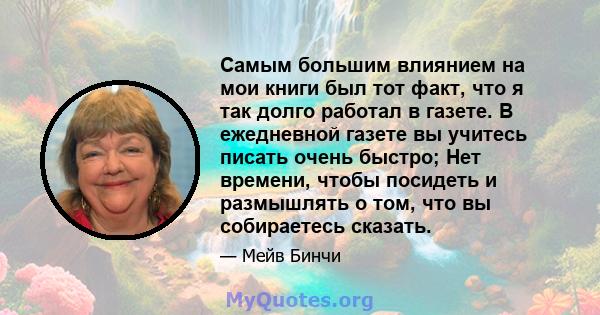 Самым большим влиянием на мои книги был тот факт, что я так долго работал в газете. В ежедневной газете вы учитесь писать очень быстро; Нет времени, чтобы посидеть и размышлять о том, что вы собираетесь сказать.