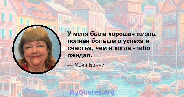 У меня была хорошая жизнь, полная большего успеха и счастья, чем я когда -либо ожидал.