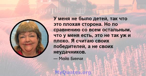 У меня не было детей, так что это плохая сторона. Но по сравнению со всем остальным, что у меня есть, это не так уж и плохо. Я считаю своих победителей, а не своих неудачников.