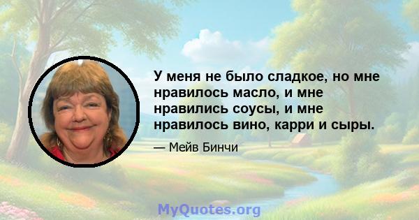 У меня не было сладкое, но мне нравилось масло, и мне нравились соусы, и мне нравилось вино, карри и сыры.