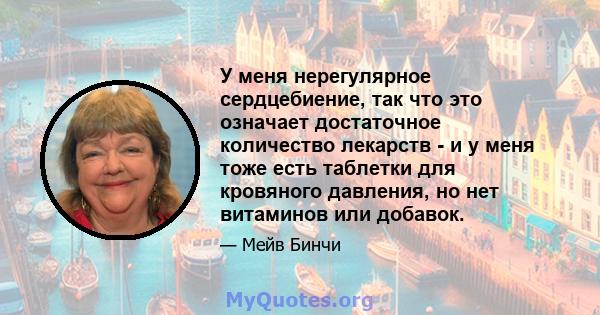 У меня нерегулярное сердцебиение, так что это означает достаточное количество лекарств - и у меня тоже есть таблетки для кровяного давления, но нет витаминов или добавок.