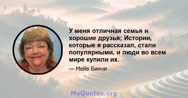 У меня отличная семья и хорошие друзья; Истории, которые я рассказал, стали популярными, и люди во всем мире купили их.