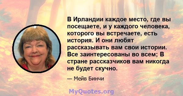 В Ирландии каждое место, где вы посещаете, и у каждого человека, которого вы встречаете, есть история. И они любят рассказывать вам свои истории. Все заинтересованы во всем; В стране рассказчиков вам никогда не будет