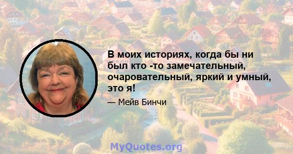 В моих историях, когда бы ни был кто -то замечательный, очаровательный, яркий и умный, это я!