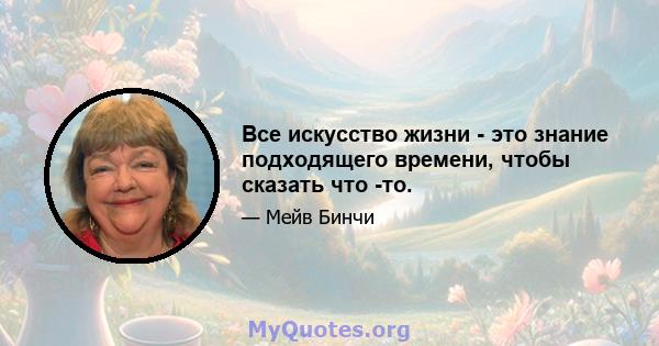 Все искусство жизни - это знание подходящего времени, чтобы сказать что -то.