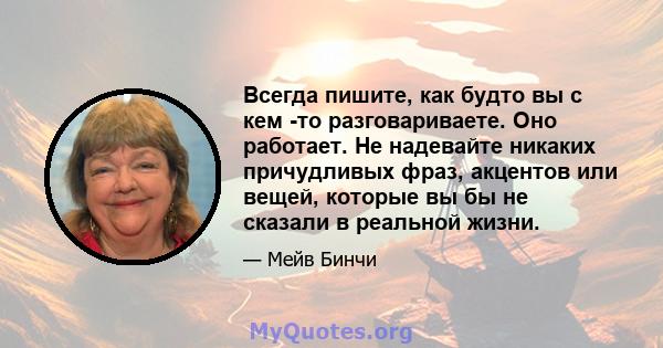 Всегда пишите, как будто вы с кем -то разговариваете. Оно работает. Не надевайте никаких причудливых фраз, акцентов или вещей, которые вы бы не сказали в реальной жизни.