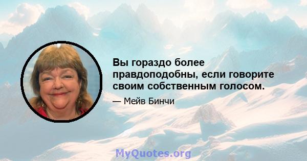 Вы гораздо более правдоподобны, если говорите своим собственным голосом.