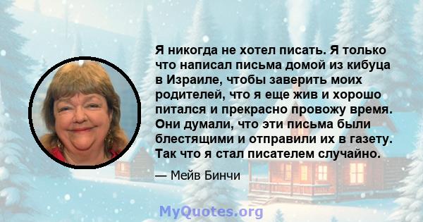 Я никогда не хотел писать. Я только что написал письма домой из кибуца в Израиле, чтобы заверить моих родителей, что я еще жив и хорошо питался и прекрасно провожу время. Они думали, что эти письма были блестящими и