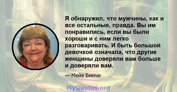 Я обнаружил, что мужчины, как и все остальные, правда. Вы им понравились, если вы были хороши и с ним легко разговаривать. И быть большой девочкой означала, что другие женщины доверяли вам больше и доверяли вам.