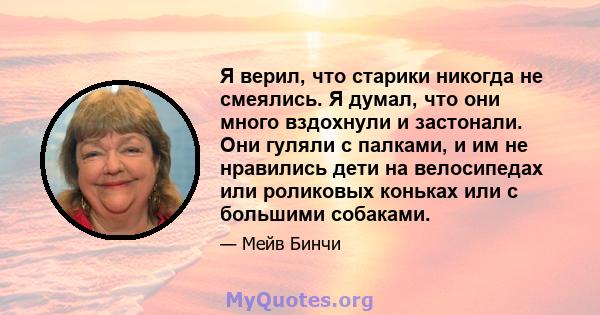 Я верил, что старики никогда не смеялись. Я думал, что они много вздохнули и застонали. Они гуляли с палками, и им не нравились дети на велосипедах или роликовых коньках или с большими собаками.