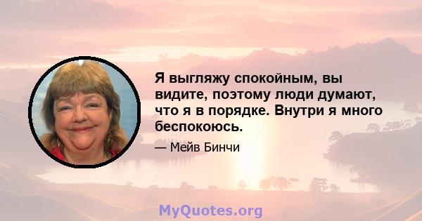 Я выгляжу спокойным, вы видите, поэтому люди думают, что я в порядке. Внутри я много беспокоюсь.