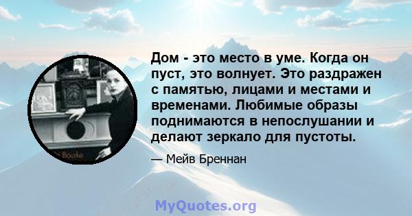 Дом - это место в уме. Когда он пуст, это волнует. Это раздражен с памятью, лицами и местами и временами. Любимые образы поднимаются в непослушании и делают зеркало для пустоты.