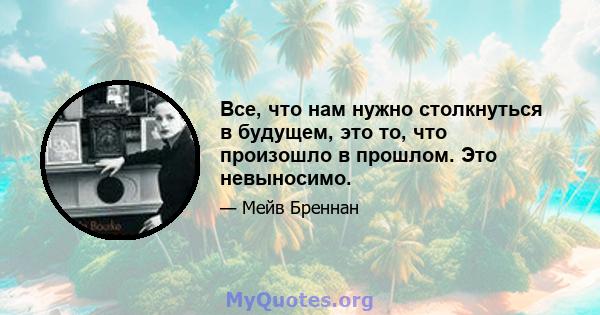 Все, что нам нужно столкнуться в будущем, это то, что произошло в прошлом. Это невыносимо.