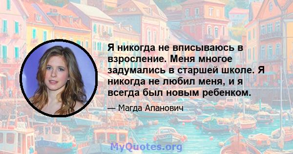 Я никогда не вписываюсь в взросление. Меня многое задумались в старшей школе. Я никогда не любил меня, и я всегда был новым ребенком.