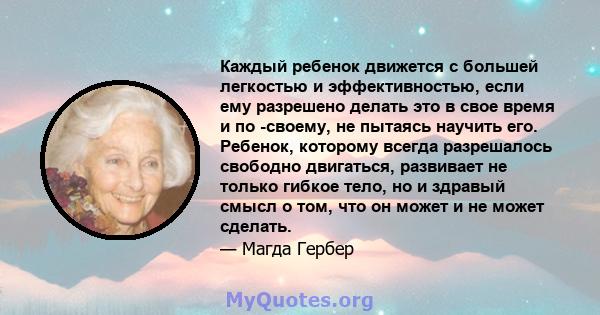 Каждый ребенок движется с большей легкостью и эффективностью, если ему разрешено делать это в свое время и по -своему, не пытаясь научить его. Ребенок, которому всегда разрешалось свободно двигаться, развивает не только 