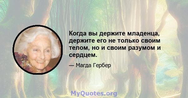 Когда вы держите младенца, держите его не только своим телом, но и своим разумом и сердцем.