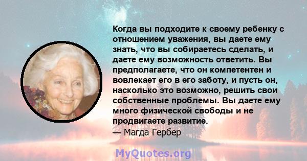 Когда вы подходите к своему ребенку с отношением уважения, вы даете ему знать, что вы собираетесь сделать, и даете ему возможность ответить. Вы предполагаете, что он компетентен и вовлекает его в его заботу, и пусть он, 