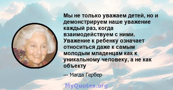 Мы не только уважаем детей, но и демонстрируем наше уважение каждый раз, когда взаимодействуем с ними. Уважение к ребенку означает относиться даже к самым молодым младенцам как к уникальному человеку, а не как объекту