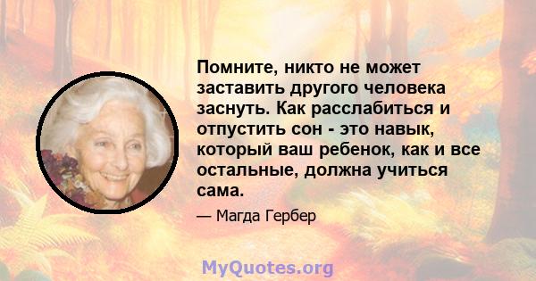 Помните, никто не может заставить другого человека заснуть. Как расслабиться и отпустить сон - это навык, который ваш ребенок, как и все остальные, должна учиться сама.