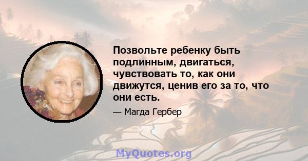 Позвольте ребенку быть подлинным, двигаться, чувствовать то, как они движутся, ценив его за то, что они есть.