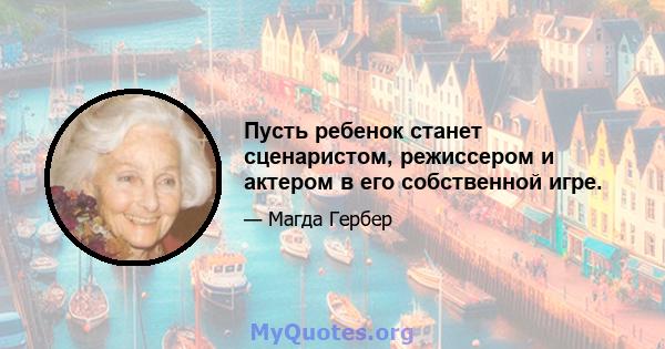 Пусть ребенок станет сценаристом, режиссером и актером в его собственной игре.