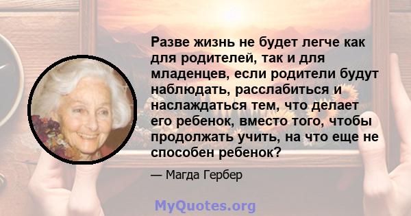 Разве жизнь не будет легче как для родителей, так и для младенцев, если родители будут наблюдать, расслабиться и наслаждаться тем, что делает его ребенок, вместо того, чтобы продолжать учить, на что еще не способен