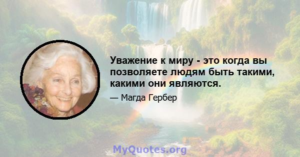 Уважение к миру - это когда вы позволяете людям быть такими, какими они являются.