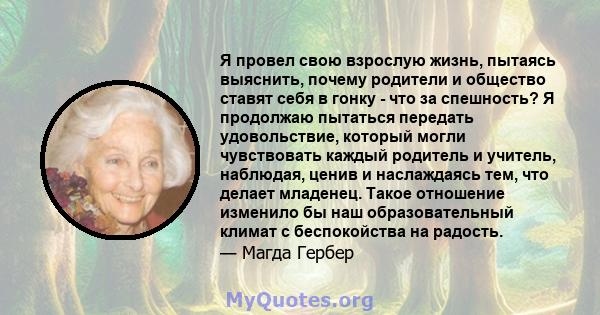 Я провел свою взрослую жизнь, пытаясь выяснить, почему родители и общество ставят себя в гонку - что за спешность? Я продолжаю пытаться передать удовольствие, который могли чувствовать каждый родитель и учитель,