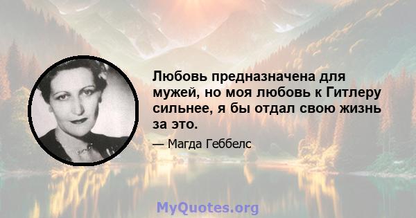 Любовь предназначена для мужей, но моя любовь к Гитлеру сильнее, я бы отдал свою жизнь за это.