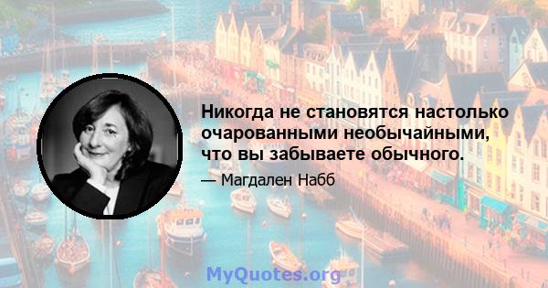 Никогда не становятся настолько очарованными необычайными, что вы забываете обычного.