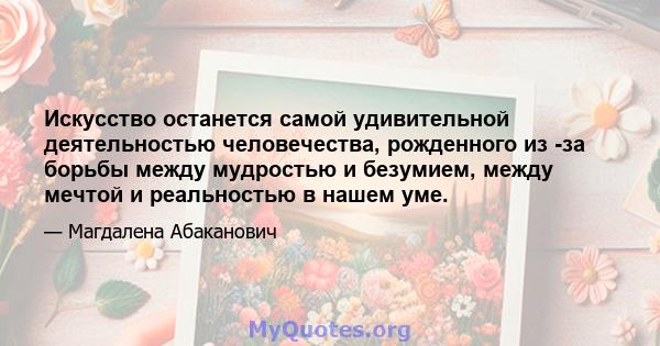 Искусство останется самой удивительной деятельностью человечества, рожденного из -за борьбы между мудростью и безумием, между мечтой и реальностью в нашем уме.