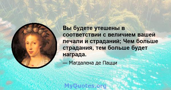 Вы будете утешены в соответствии с величием вашей печали и страданий; Чем больше страдания, тем больше будет награда.