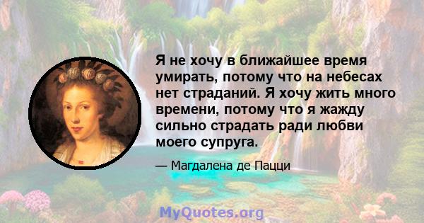 Я не хочу в ближайшее время умирать, потому что на небесах нет страданий. Я хочу жить много времени, потому что я жажду сильно страдать ради любви моего супруга.