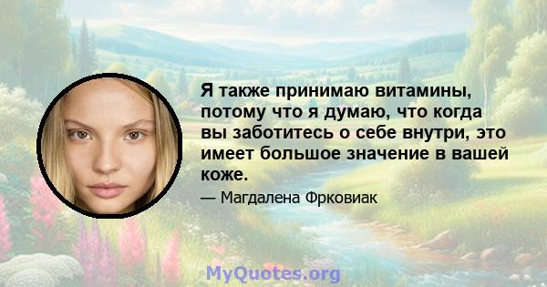 Я также принимаю витамины, потому что я думаю, что когда вы заботитесь о себе внутри, это имеет большое значение в вашей коже.