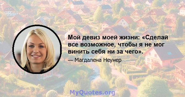 Мой девиз моей жизни: «Сделай все возможное, чтобы я не мог винить себя ни за чего».