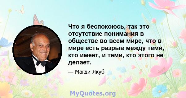 Что я беспокоюсь, так это отсутствие понимания в обществе во всем мире, что в мире есть разрыв между теми, кто имеет, и теми, кто этого не делает.